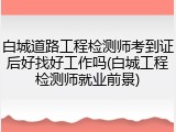 白城道路工程检测师考到证后好找好工作吗(白城工程检测师就业前景)