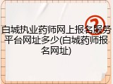 白城执业药师网上报名服务平台网址多少(白城药师报名网址)