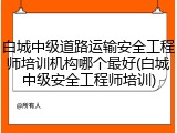 白城中级道路运输安全工程师培训机构哪个最好(白城中级安全工程师培训)