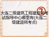 大连二级建筑工程建造师考试指导中心哪里有(大连二级建造师考点)