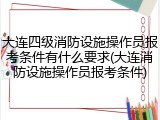 大连四级消防设施操作员报考条件有什么要求(大连消防设施操作员报考条件)