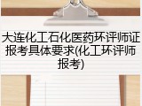 大连化工石化医药环评师证报考具体要求(化工环评师报考)