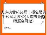 大连执业药师网上报名服务平台网址多少(大连执业药师报名网址)