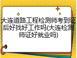 大连道路工程检测师考到证后好找好工作吗(大连检测师证好就业吗)