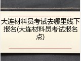 大连材料员考试去哪里线下报名(大连材料员考试报名点)