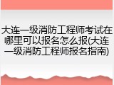 大连一级消防工程师考试在哪里可以报名怎么报(大连一级消防工程师报名指南)