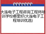 大连电子工程咨询工程师培训学校哪里好(大连电子工程培训优选)