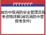 潍坊中级消防安全管理员报考资格详解(潍坊消防中管报考条件)