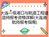 大连一级港口与航道工程建造师报考资格详解(大连港航师报考指南)