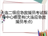大连二级应急救援员考试指导中心哪里有(大连应急救援员考点)