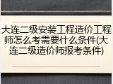 大连二级安装工程造价工程师怎么考需要什么条件(大连二级造价师报考条件)