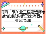 海西二级矿业工程建造师考试培训机构哪里找(海西矿业师培训)