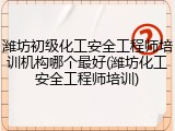 潍坊初级化工安全工程师培训机构哪个最好(潍坊化工安全工程师培训)