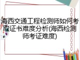 海西交通工程检测师如何考取证书难度分析(海西检测师考证难度)