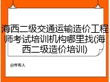 海西二级交通运输造价工程师考试培训机构哪里找(海西二级造价培训)