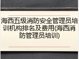 海西五级消防安全管理员培训机构排名及费用(海西消防管理员培训)