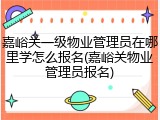嘉峪关一级物业管理员在哪里学怎么报名(嘉峪关物业管理员报名)