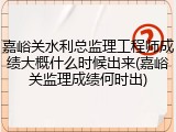 嘉峪关水利总监理工程师成绩大概什么时候出来(嘉峪关监理成绩何时出)