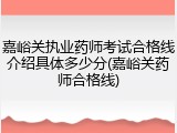 嘉峪关执业药师考试合格线介绍具体多少分(嘉峪关药师合格线)
