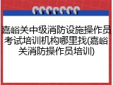 嘉峪关中级消防设施操作员考试培训机构哪里找(嘉峪关消防操作员培训)