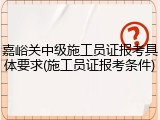 嘉峪关中级施工员证报考具体要求(施工员证报考条件)