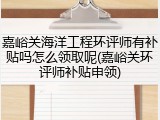 嘉峪关海洋工程环评师有补贴吗怎么领取呢(嘉峪关环评师补贴申领)
