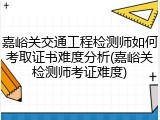 嘉峪关交通工程检测师如何考取证书难度分析(嘉峪关检测师考证难度)