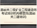 嘉峪关二级矿业工程建造师考试培训机构哪里找(嘉峪关二建培训)