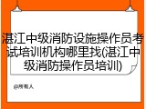 湛江中级消防设施操作员考试培训机构哪里找(湛江中级消防操作员培训)