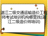 湛江二级交通运输造价工程师考试培训机构哪里找(湛江二级造价师培训)