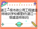 湛江一级市政公用工程建造师培训学校哪里好(湛江一级建造师培训)
