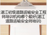 湛江初级道路运输安全工程师培训机构哪个最好(湛江道路运输安全师培训)
