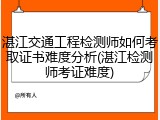 湛江交通工程检测师如何考取证书难度分析(湛江检测师考证难度)