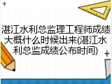 湛江水利总监理工程师成绩大概什么时候出来(湛江水利总监成绩公布时间)