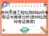 贵州交通工程检测师如何考取证书难度分析(贵州检测师考证难度)