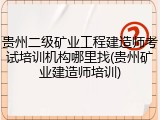 贵州二级矿业工程建造师考试培训机构哪里找(贵州矿业建造师培训)