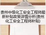 贵州中级化工安全工程师最新补贴政策详情分析(贵州化工安全工程师补贴)