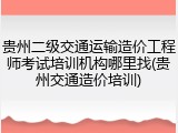 贵州二级交通运输造价工程师考试培训机构哪里找(贵州交通造价培训)