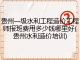 贵州一级水利工程造价工程师报班费用多少钱哪里好(贵州水利造价培训)