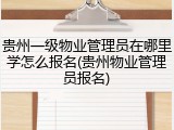 贵州一级物业管理员在哪里学怎么报名(贵州物业管理员报名)