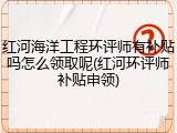 红河海洋工程环评师有补贴吗怎么领取呢(红河环评师补贴申领)