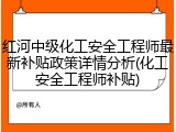 红河中级化工安全工程师最新补贴政策详情分析(化工安全工程师补贴)