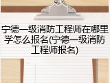 宁德一级消防工程师在哪里学怎么报名(宁德一级消防工程师报名)