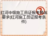 红河中级施工员证报考具体要求(红河施工员证报考条件)