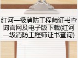 红河一级消防工程师证书查询官网及电子版下载(红河一级消防工程师证书查询)
