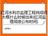 红河水利总监理工程师成绩大概什么时候出来(红河监理成绩公布时间)