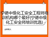 宁德中级化工安全工程师培训机构哪个最好(宁德中级化工安全师培训优选)