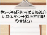 株洲护师职称考试合格线介绍具体多少分(株洲护师职称合格分)