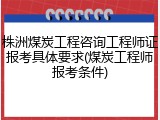 株洲煤炭工程咨询工程师证报考具体要求(煤炭工程师报考条件)