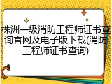 株洲一级消防工程师证书查询官网及电子版下载(消防工程师证书查询)